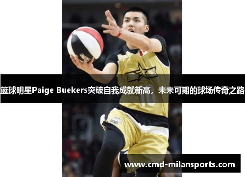 篮球明星Paige Buekers突破自我成就新高，未来可期的球场传奇之路