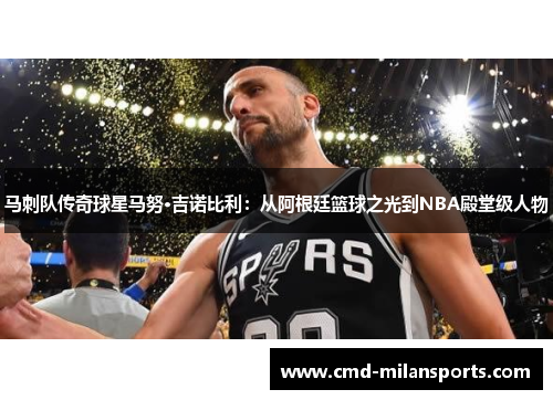 马刺队传奇球星马努·吉诺比利：从阿根廷篮球之光到NBA殿堂级人物